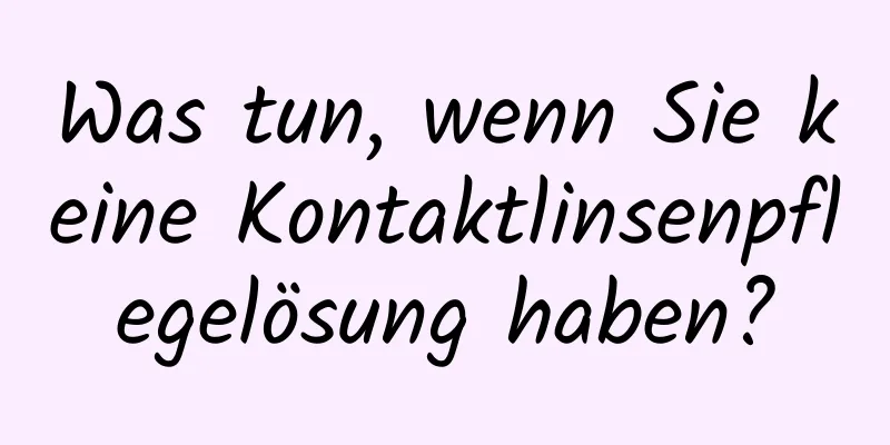 Was tun, wenn Sie keine Kontaktlinsenpflegelösung haben?