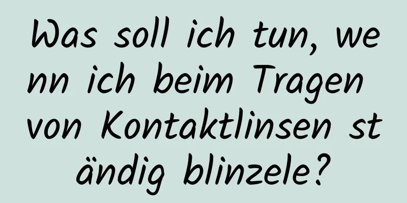 Was soll ich tun, wenn ich beim Tragen von Kontaktlinsen ständig blinzele?