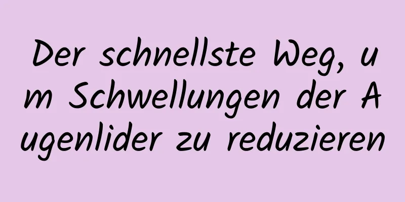 Der schnellste Weg, um Schwellungen der Augenlider zu reduzieren