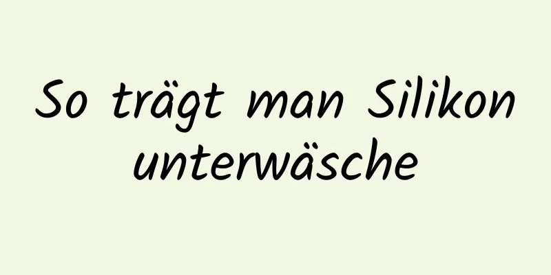 So trägt man Silikonunterwäsche