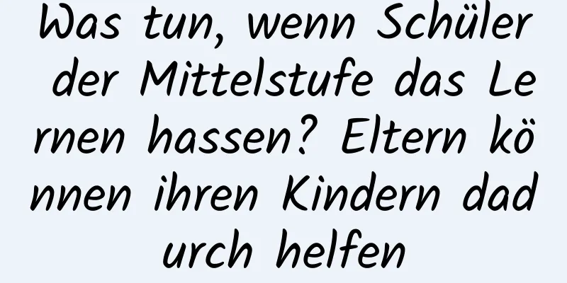 Was tun, wenn Schüler der Mittelstufe das Lernen hassen? Eltern können ihren Kindern dadurch helfen