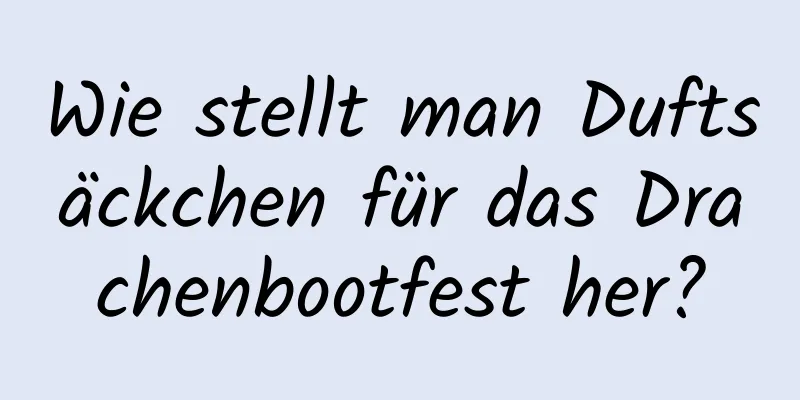 Wie stellt man Duftsäckchen für das Drachenbootfest her?