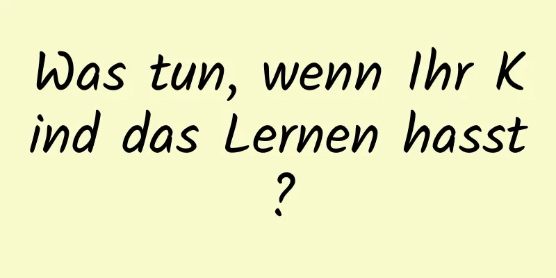 Was tun, wenn Ihr Kind das Lernen hasst?