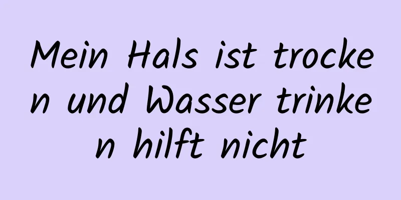 Mein Hals ist trocken und Wasser trinken hilft nicht