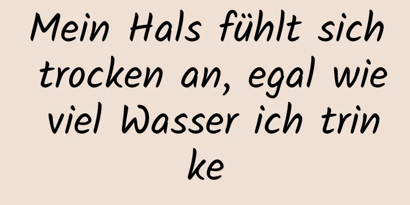 Mein Hals fühlt sich trocken an, egal wie viel Wasser ich trinke