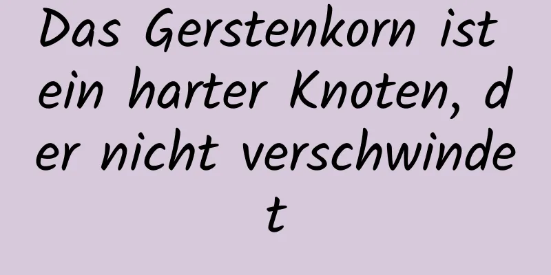 Das Gerstenkorn ist ein harter Knoten, der nicht verschwindet