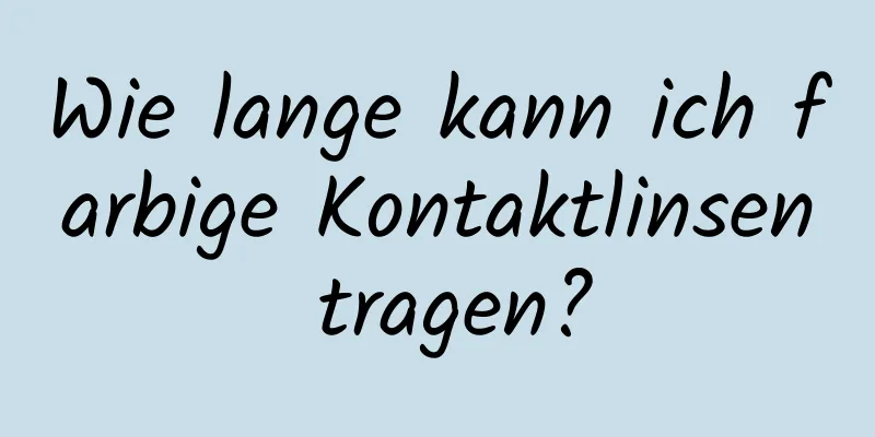 Wie lange kann ich farbige Kontaktlinsen tragen?