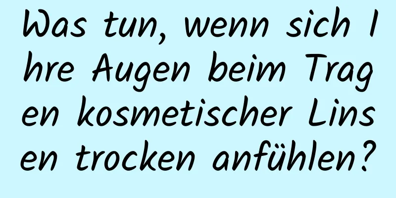 Was tun, wenn sich Ihre Augen beim Tragen kosmetischer Linsen trocken anfühlen?