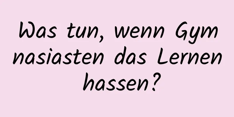 Was tun, wenn Gymnasiasten das Lernen hassen?