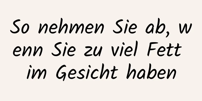 So nehmen Sie ab, wenn Sie zu viel Fett im Gesicht haben