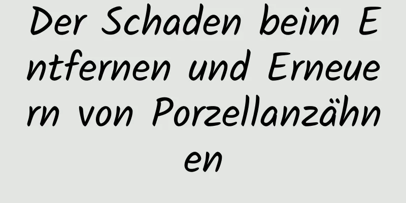 Der Schaden beim Entfernen und Erneuern von Porzellanzähnen