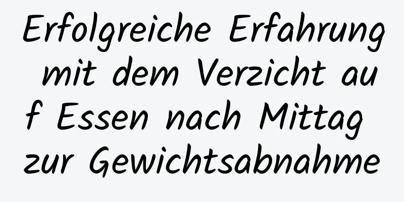 Erfolgreiche Erfahrung mit dem Verzicht auf Essen nach Mittag zur Gewichtsabnahme