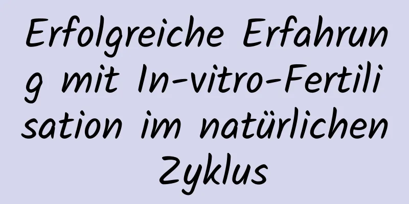 Erfolgreiche Erfahrung mit In-vitro-Fertilisation im natürlichen Zyklus