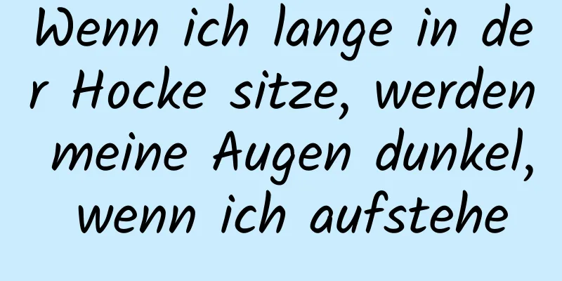 Wenn ich lange in der Hocke sitze, werden meine Augen dunkel, wenn ich aufstehe