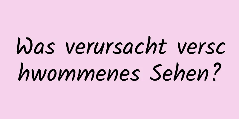 Was verursacht verschwommenes Sehen?