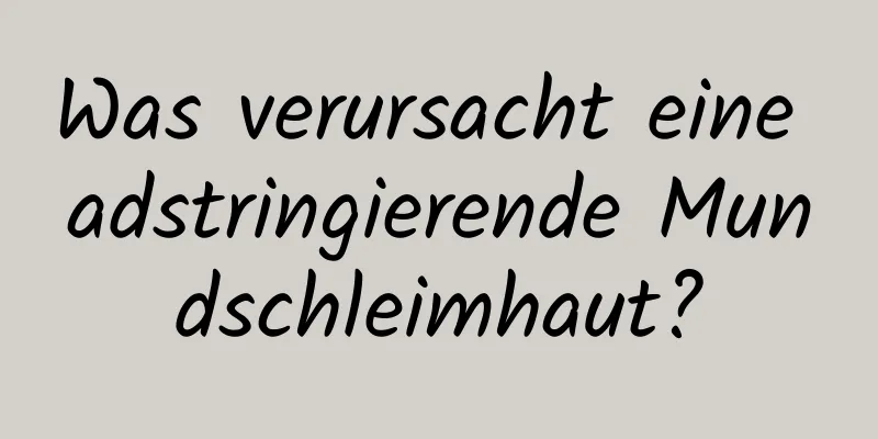 Was verursacht eine adstringierende Mundschleimhaut?