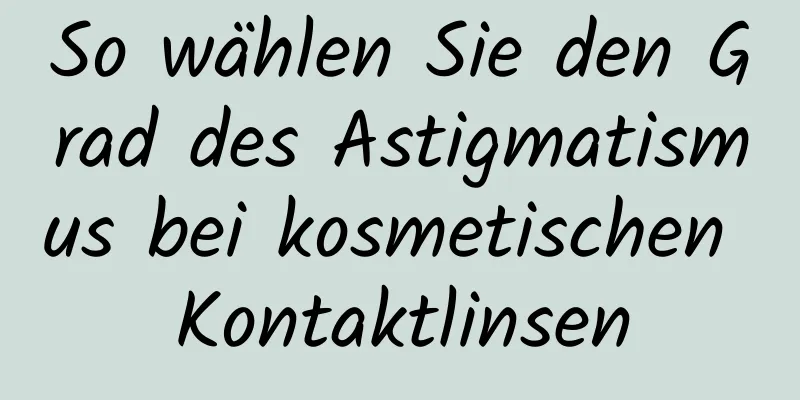 So wählen Sie den Grad des Astigmatismus bei kosmetischen Kontaktlinsen
