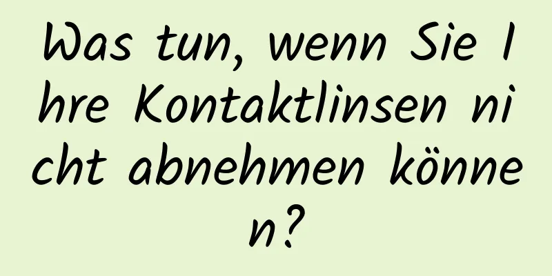 Was tun, wenn Sie Ihre Kontaktlinsen nicht abnehmen können?