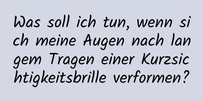 Was soll ich tun, wenn sich meine Augen nach langem Tragen einer Kurzsichtigkeitsbrille verformen?