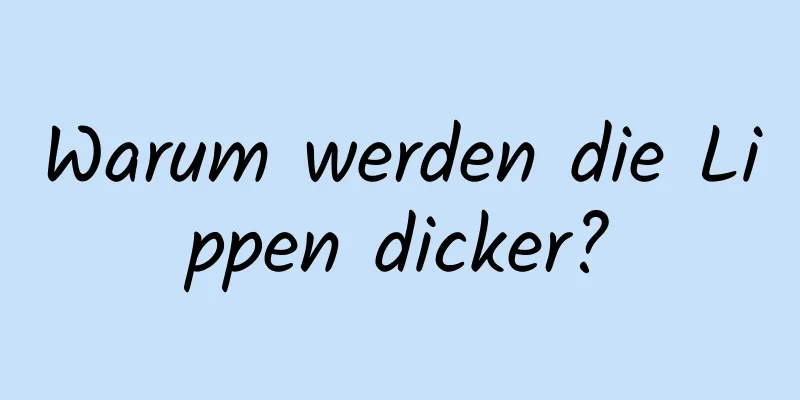 Warum werden die Lippen dicker?