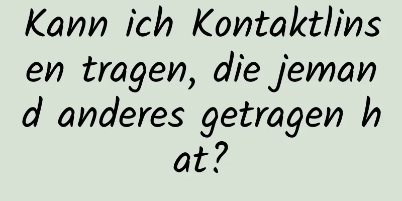 Kann ich Kontaktlinsen tragen, die jemand anderes getragen hat?