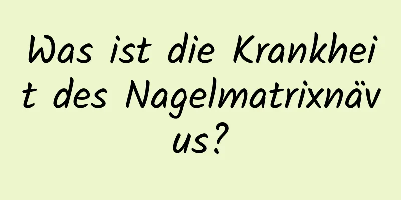 Was ist die Krankheit des Nagelmatrixnävus?