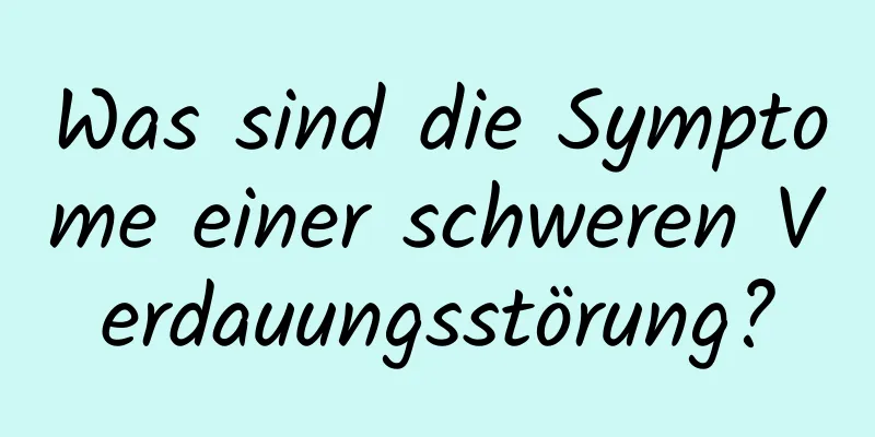 Was sind die Symptome einer schweren Verdauungsstörung?