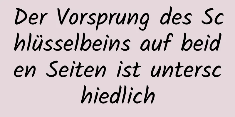 Der Vorsprung des Schlüsselbeins auf beiden Seiten ist unterschiedlich