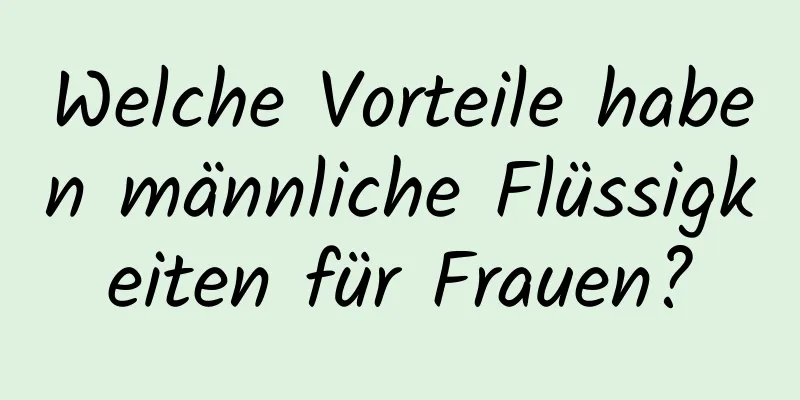 Welche Vorteile haben männliche Flüssigkeiten für Frauen?