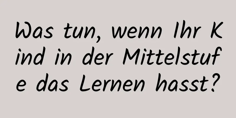 Was tun, wenn Ihr Kind in der Mittelstufe das Lernen hasst?