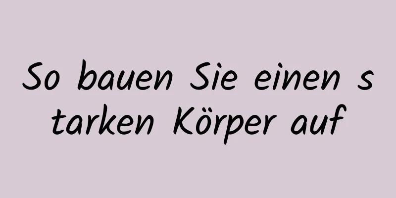 So bauen Sie einen starken Körper auf