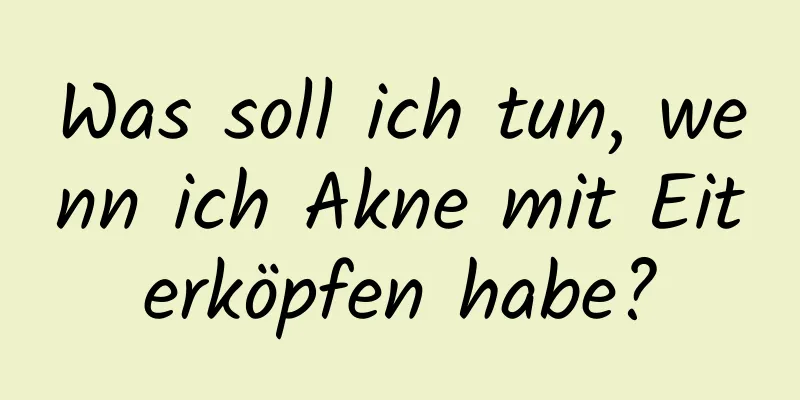 Was soll ich tun, wenn ich Akne mit Eiterköpfen habe?
