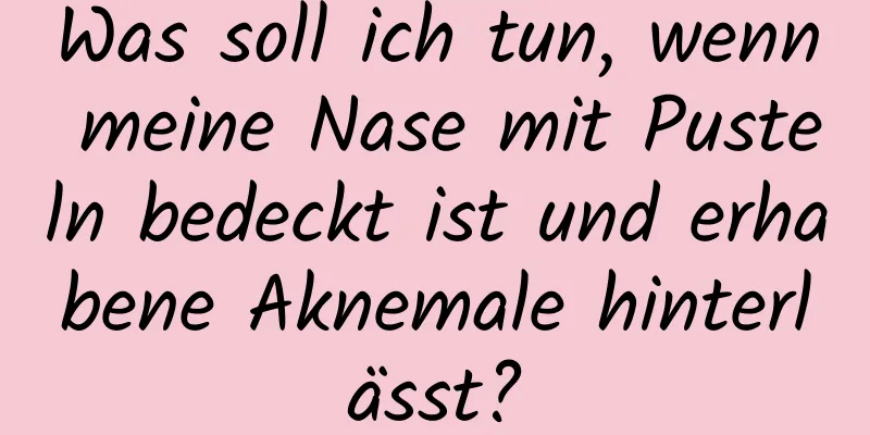 Was soll ich tun, wenn meine Nase mit Pusteln bedeckt ist und erhabene Aknemale hinterlässt?