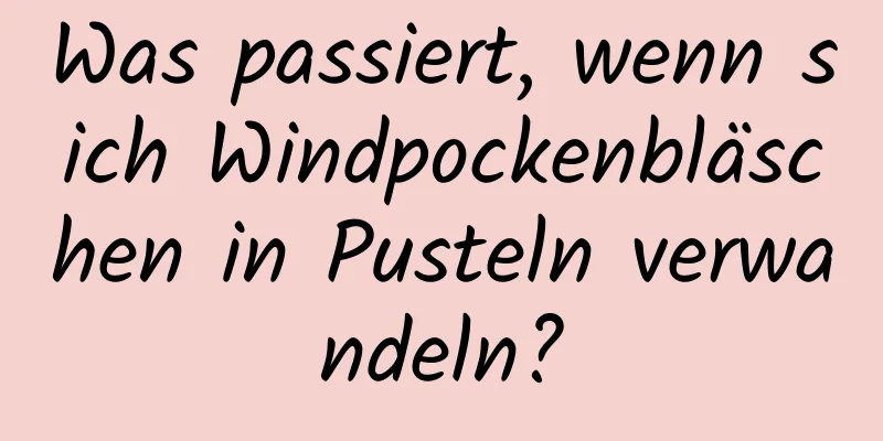 Was passiert, wenn sich Windpockenbläschen in Pusteln verwandeln?