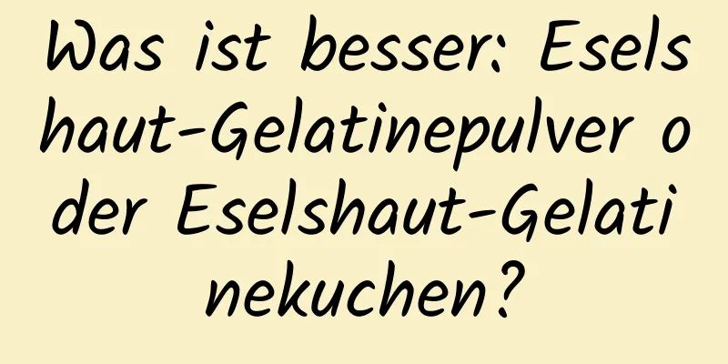 Was ist besser: Eselshaut-Gelatinepulver oder Eselshaut-Gelatinekuchen?