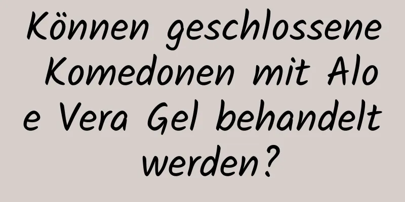 Können geschlossene Komedonen mit Aloe Vera Gel behandelt werden?