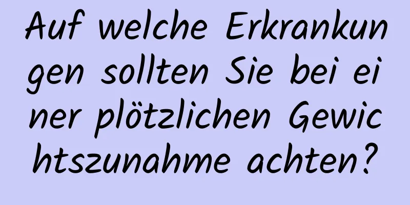 Auf welche Erkrankungen sollten Sie bei einer plötzlichen Gewichtszunahme achten?