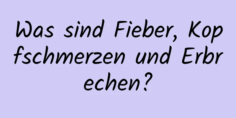 Was sind Fieber, Kopfschmerzen und Erbrechen?