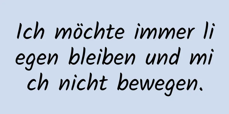Ich möchte immer liegen bleiben und mich nicht bewegen.