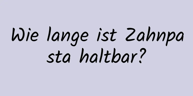 Wie lange ist Zahnpasta haltbar?