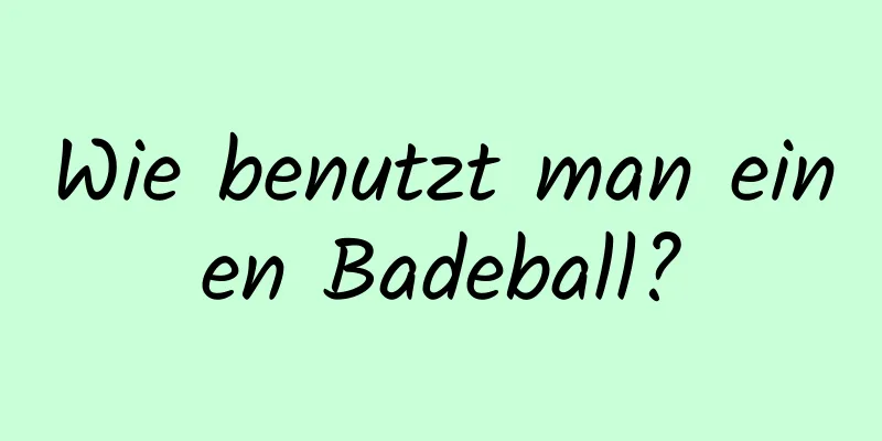 Wie benutzt man einen Badeball?
