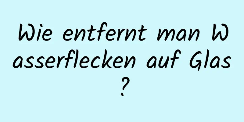 Wie entfernt man Wasserflecken auf Glas?
