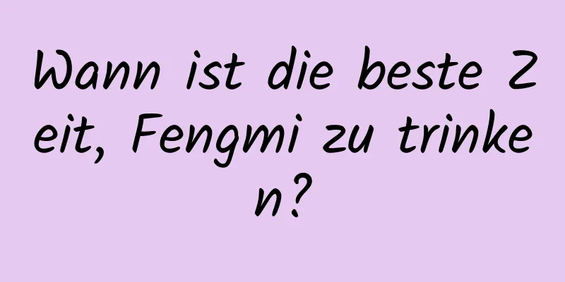 Wann ist die beste Zeit, Fengmi zu trinken?