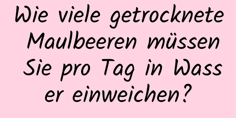 Wie viele getrocknete Maulbeeren müssen Sie pro Tag in Wasser einweichen?