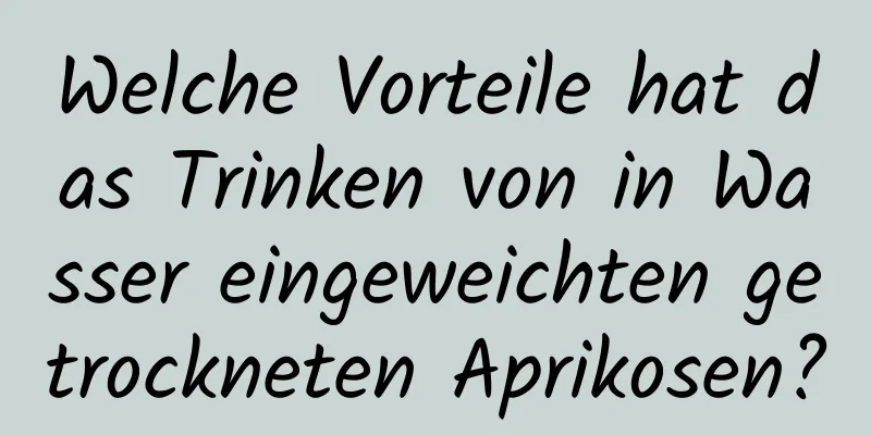 Welche Vorteile hat das Trinken von in Wasser eingeweichten getrockneten Aprikosen?