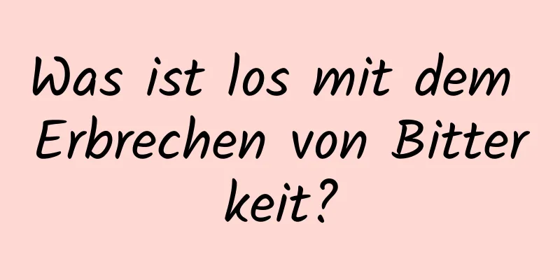 Was ist los mit dem Erbrechen von Bitterkeit?