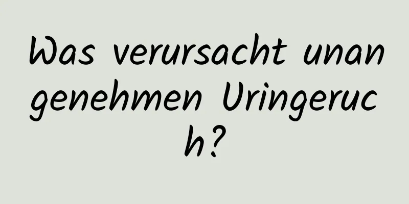 Was verursacht unangenehmen Uringeruch?
