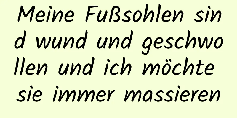 Meine Fußsohlen sind wund und geschwollen und ich möchte sie immer massieren