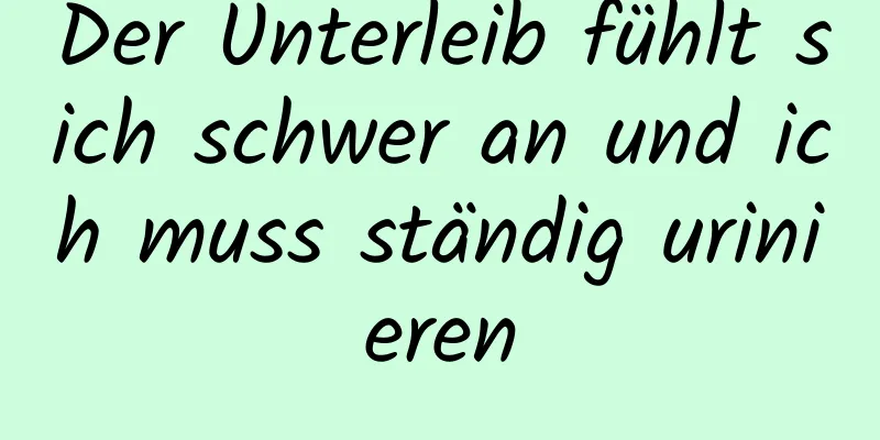 Der Unterleib fühlt sich schwer an und ich muss ständig urinieren