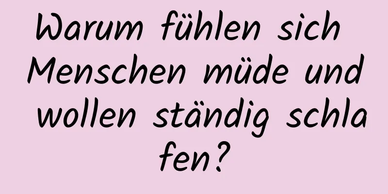 Warum fühlen sich Menschen müde und wollen ständig schlafen?